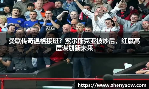 曼联传奇温格接班？索尔斯克亚被炒后，红魔高层谋划新未来