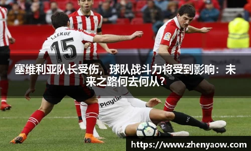 塞维利亚队长受伤，球队战斗力将受到影响：未来之路何去何从？