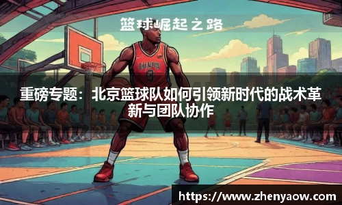 重磅专题：北京篮球队如何引领新时代的战术革新与团队协作
