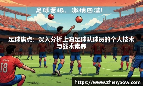 足球焦点：深入分析上海足球队球员的个人技术与战术素养