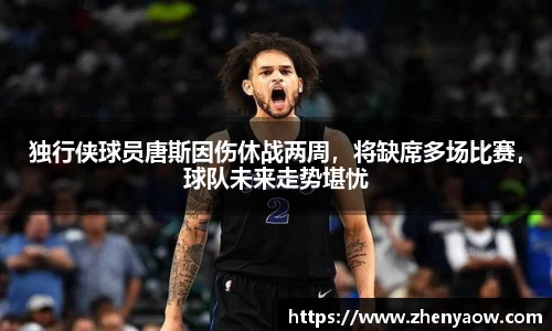 独行侠球员唐斯因伤休战两周，将缺席多场比赛，球队未来走势堪忧