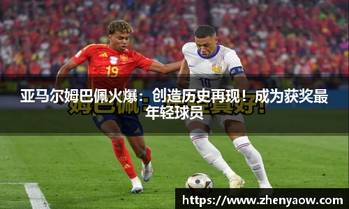 亚马尔姆巴佩火爆：创造历史再现！成为获奖最年轻球员