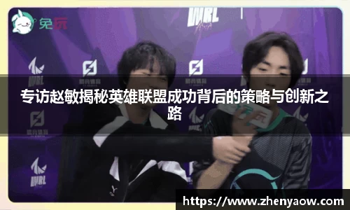 专访赵敏揭秘英雄联盟成功背后的策略与创新之路