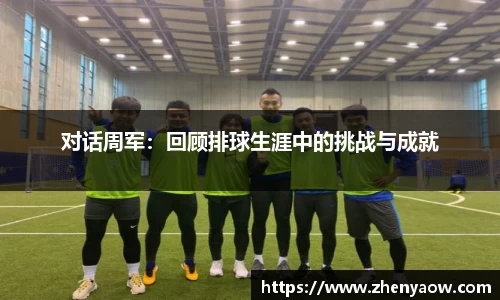 对话周军：回顾排球生涯中的挑战与成就