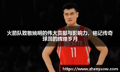 火箭队致敬姚明的伟大贡献与影响力，铭记传奇球员的辉煌岁月