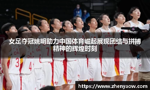 女足夺冠姚明助力中国体育崛起展现团结与拼搏精神的辉煌时刻