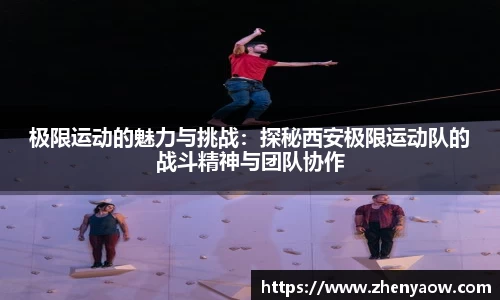 极限运动的魅力与挑战：探秘西安极限运动队的战斗精神与团队协作