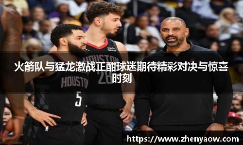 火箭队与猛龙激战正酣球迷期待精彩对决与惊喜时刻
