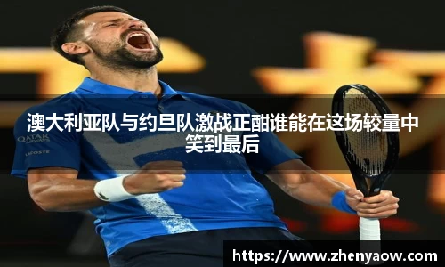 澳大利亚队与约旦队激战正酣谁能在这场较量中笑到最后