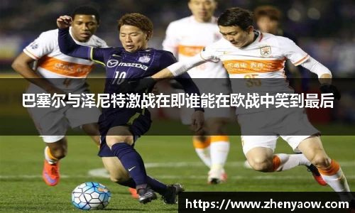 巴塞尔与泽尼特激战在即谁能在欧战中笑到最后