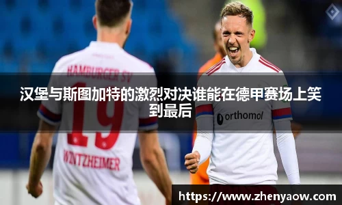 汉堡与斯图加特的激烈对决谁能在德甲赛场上笑到最后