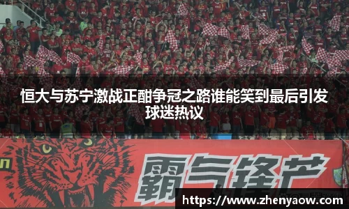 恒大与苏宁激战正酣争冠之路谁能笑到最后引发球迷热议