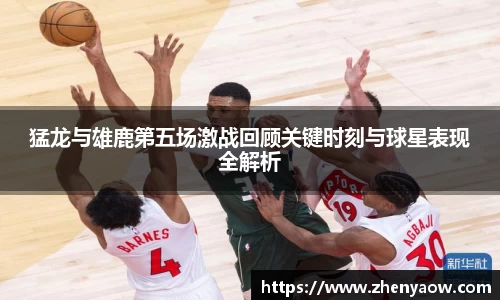 猛龙与雄鹿第五场激战回顾关键时刻与球星表现全解析