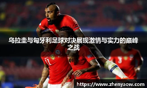 乌拉圭与匈牙利足球对决展现激情与实力的巅峰之战