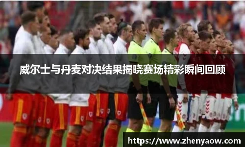 威尔士与丹麦对决结果揭晓赛场精彩瞬间回顾