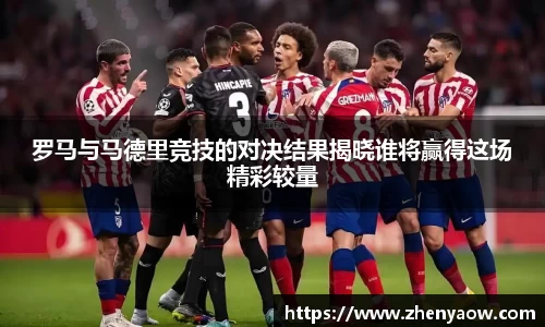 罗马与马德里竞技的对决结果揭晓谁将赢得这场精彩较量