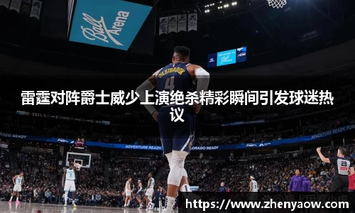 雷霆对阵爵士威少上演绝杀精彩瞬间引发球迷热议