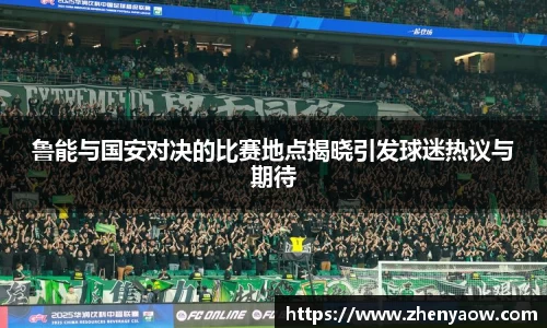 鲁能与国安对决的比赛地点揭晓引发球迷热议与期待