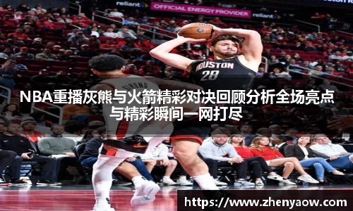 NBA重播灰熊与火箭精彩对决回顾分析全场亮点与精彩瞬间一网打尽