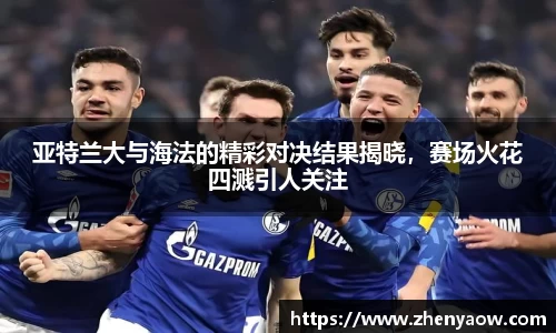 亚特兰大与海法的精彩对决结果揭晓，赛场火花四溅引人关注