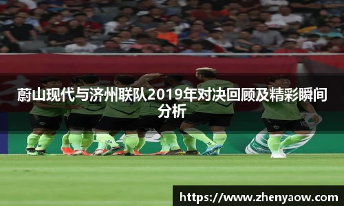 蔚山现代与济州联队2019年对决回顾及精彩瞬间分析