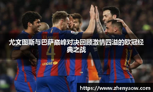 尤文图斯与巴萨巅峰对决回顾激情四溢的欧冠经典之战