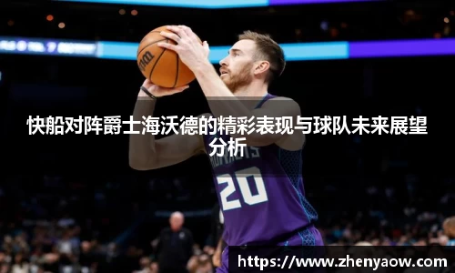 快船对阵爵士海沃德的精彩表现与球队未来展望分析