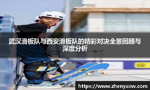 武汉滑板队与西安滑板队的精彩对决全景回顾与深度分析